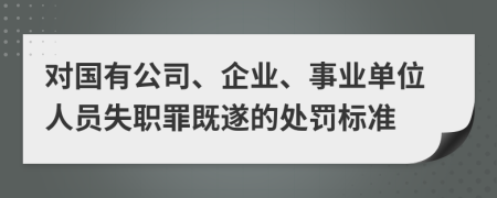 對(duì)國(guó)有公司、企業(yè)、事業(yè)單位人員失職罪既遂的處罰標(biāo)準(zhǔn)