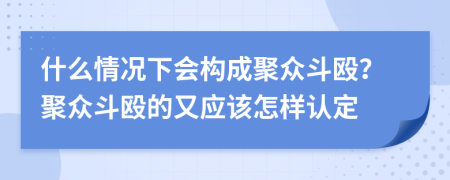 什么情況下會構(gòu)成聚眾斗毆?聚眾斗毆的又應該怎樣認定
