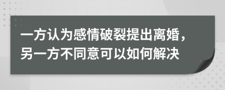 一方認為感情破裂提出離婚，另一方不同意可以如何解決