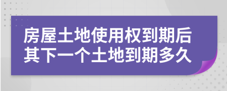 房屋土地使用權(quán)到期后其下一個土地到期多久