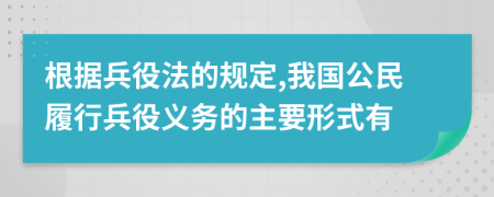 根據(jù)兵役法的規(guī)定,我國公民履行兵役義務(wù)的主要形式有