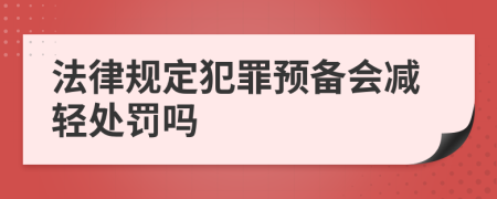 法律規(guī)定犯罪預(yù)備會(huì)減輕處罰嗎