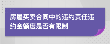 房屋買賣合同中的違約責(zé)任違約金額度是否有限制