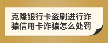 克隆銀行卡盜刷進行詐騙信用卡詐騙怎么處罰