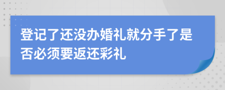 登記了還沒(méi)辦婚禮就分手了是否必須要返還彩禮
