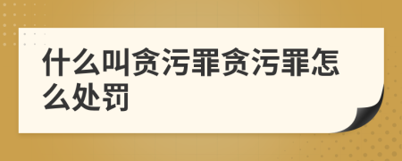 什么叫貪污罪貪污罪怎么處罰