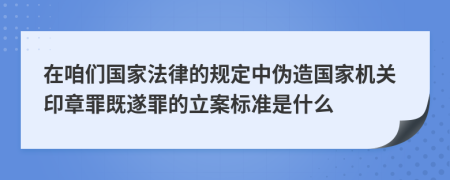 在咱們國家法律的規(guī)定中偽造國家機(jī)關(guān)印章罪既遂罪的立案標(biāo)準(zhǔn)是什么