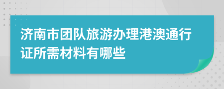 濟南市團隊旅游辦理港澳通行證所需材料有哪些