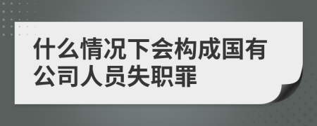 什么情況下會(huì)構(gòu)成國(guó)有公司人員失職罪