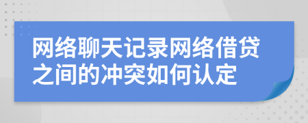 網(wǎng)絡(luò)聊天記錄網(wǎng)絡(luò)借貸之間的沖突如何認(rèn)定
