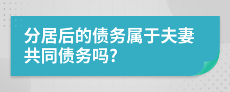 分居后的債務(wù)屬于夫妻共同債務(wù)嗎?