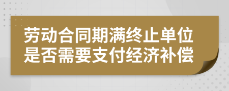 勞動(dòng)合同期滿(mǎn)終止單位是否需要支付經(jīng)濟(jì)補(bǔ)償