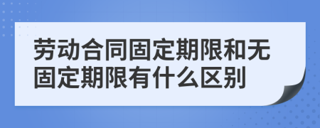 勞動(dòng)合同固定期限和無固定期限有什么區(qū)別