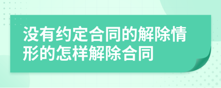 沒有約定合同的解除情形的怎樣解除合同