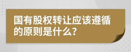 國有股權(quán)轉(zhuǎn)讓應(yīng)該遵循的原則是什么？