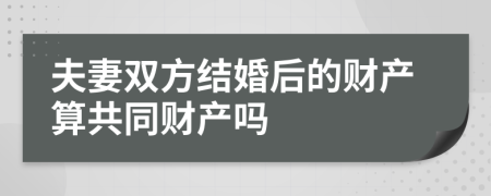 夫妻雙方結(jié)婚后的財(cái)產(chǎn)算共同財(cái)產(chǎn)嗎