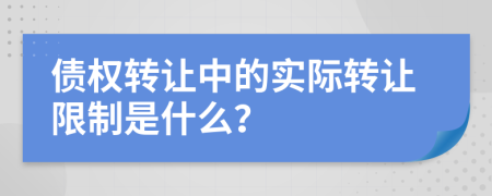 債權(quán)轉(zhuǎn)讓中的實際轉(zhuǎn)讓限制是什么？