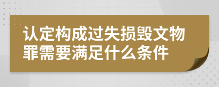 認(rèn)定構(gòu)成過失損毀文物罪需要滿足什么條件