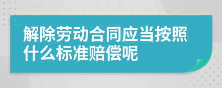 解除勞動(dòng)合同應(yīng)當(dāng)按照什么標(biāo)準(zhǔn)賠償呢