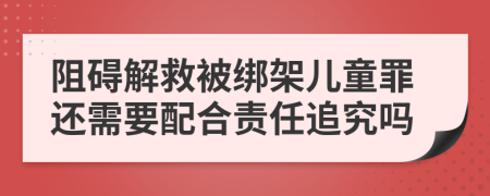 阻礙解救被綁架兒童罪還需要配合責(zé)任追究嗎