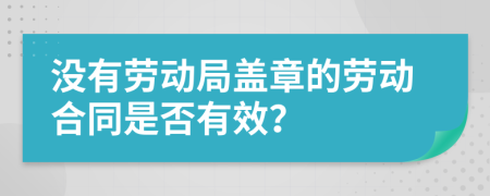 沒有勞動局蓋章的勞動合同是否有效？