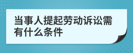 當(dāng)事人提起勞動訴訟需有什么條件