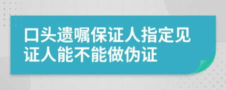 口頭遺囑保證人指定見證人能不能做偽證