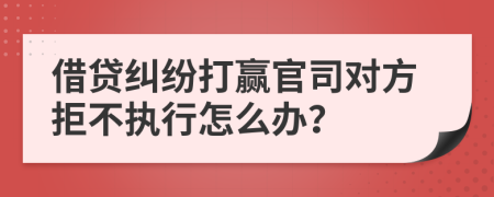 借貸糾紛打贏官司對(duì)方拒不執(zhí)行怎么辦？
