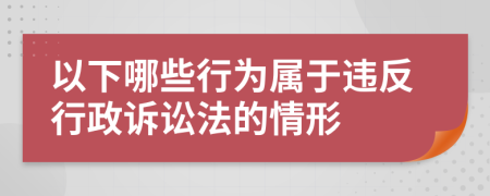以下哪些行為屬于違反行政訴訟法的情形