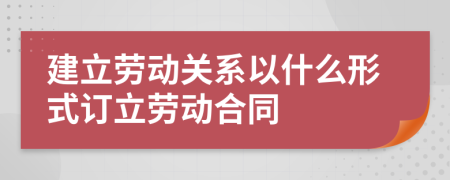 建立勞動關(guān)系以什么形式訂立勞動合同