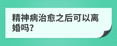 精神病治愈之后可以離婚嗎？
