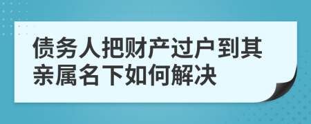 債務(wù)人把財(cái)產(chǎn)過戶到其親屬名下如何解決