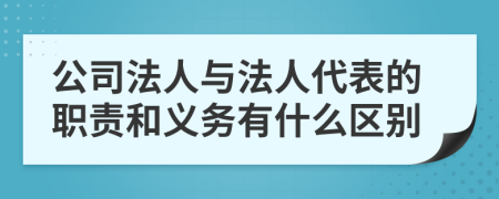 公司法人與法人代表的職責(zé)和義務(wù)有什么區(qū)別
