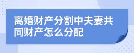 離婚財(cái)產(chǎn)分割中夫妻共同財(cái)產(chǎn)怎么分配
