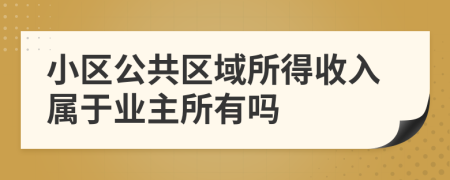 小區(qū)公共區(qū)域所得收入屬于業(yè)主所有嗎