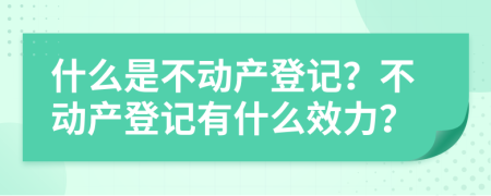 什么是不動產(chǎn)登記？不動產(chǎn)登記有什么效力？