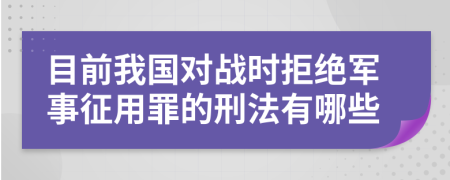 目前我國(guó)對(duì)戰(zhàn)時(shí)拒絕軍事征用罪的刑法有哪些