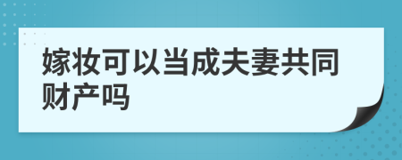嫁妝可以當(dāng)成夫妻共同財(cái)產(chǎn)嗎