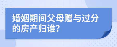 婚姻期間父母贈(zèng)與過分的房產(chǎn)歸誰？