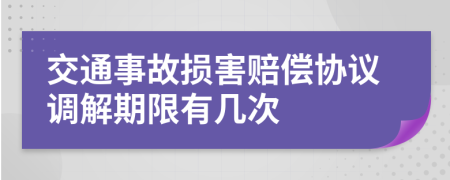 交通事故損害賠償協(xié)議調(diào)解期限有幾次