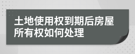 土地使用權(quán)到期后房屋所有權(quán)如何處理
