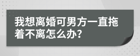 我想離婚可男方一直拖著不離怎么辦？