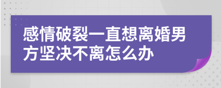 感情破裂一直想離婚男方堅決不離怎么辦