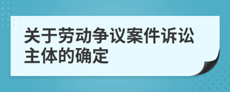 關(guān)于勞動(dòng)爭議案件訴訟主體的確定