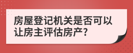 房屋登記機(jī)關(guān)是否可以讓房主評(píng)估房產(chǎn)?