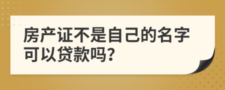 房產(chǎn)證不是自己的名字可以貸款嗎？