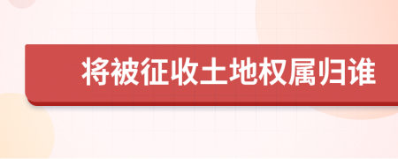 將被征收土地權屬歸誰