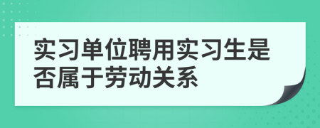 實(shí)習(xí)單位聘用實(shí)習(xí)生是否屬于勞動(dòng)關(guān)系