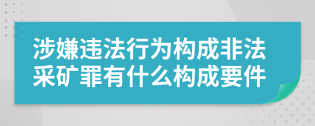 涉嫌違法行為構成非法采礦罪有什么構成要件
