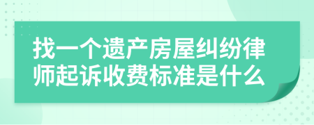 找一個遺產(chǎn)房屋糾紛律師起訴收費標(biāo)準(zhǔn)是什么
